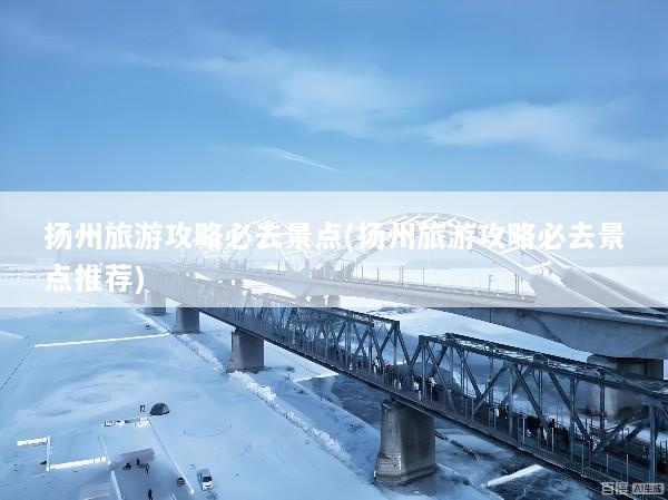 扬州旅游攻略必去景点(扬州旅游攻略必去景点推荐)