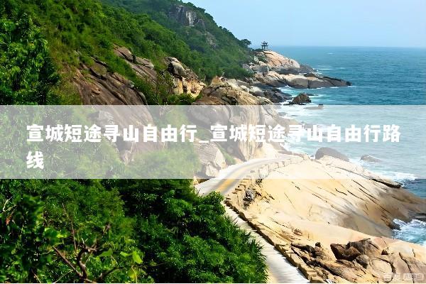 宣城短途寻山自由行_宣城短途寻山自由行路线