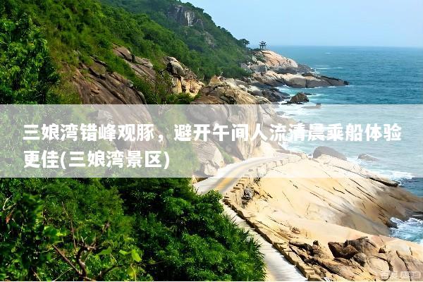 三娘湾错峰观豚，避开午间人流清晨乘船体验更佳(三娘湾景区)