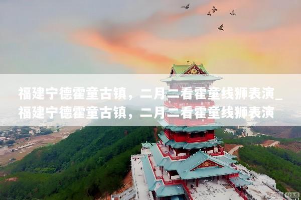 福建宁德霍童古镇，二月二看霍童线狮表演_福建宁德霍童古镇，二月二看霍童线狮表演