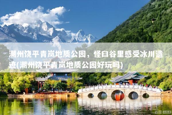 潮州饶平青岚地质公园，怪臼谷里感受冰川遗迹(潮州饶平青岚地质公园好玩吗)