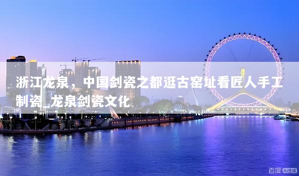 浙江龙泉，中国剑瓷之都逛古窑址看匠人手工制瓷_龙泉剑瓷文化