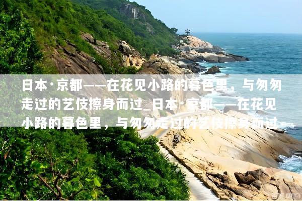 日本·京都——在花见小路的暮色里，与匆匆走过的艺伎擦身而过_日本·京都——在花见小路的暮色里，与匆匆走过的艺伎擦身而过