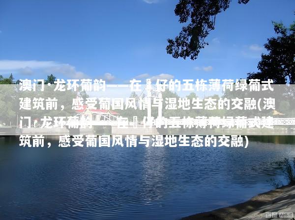 澳门·龙环葡韵——在氹仔的五栋薄荷绿葡式建筑前，感受葡国风情与湿地生态的交融(澳门·龙环葡韵——在氹仔的五栋薄荷绿葡式建筑前，感受葡国风情与湿地生态的交融)