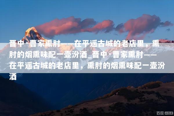 晋中·曹家熏肘——在平遥古城的老店里，熏肘的烟熏味配一壶汾酒_晋中·曹家熏肘——在平遥古城的老店里，熏肘的烟熏味配一壶汾酒