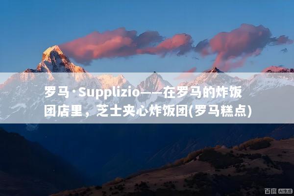 罗马·Supplizio——在罗马的炸饭团店里，芝士夹心炸饭团(罗马糕点)