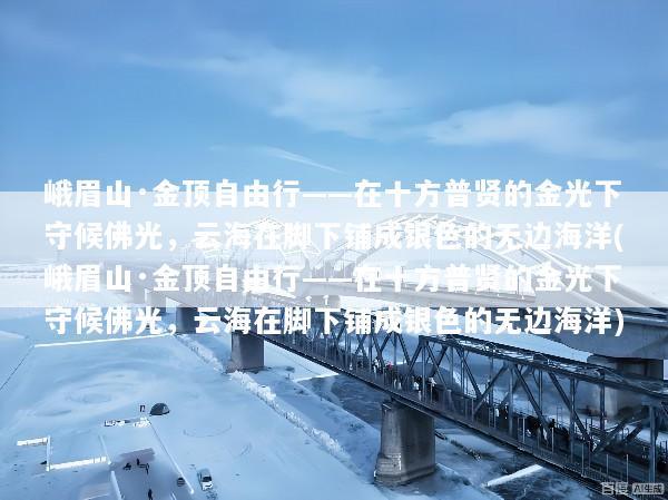 峨眉山·金顶自由行——在十方普贤的金光下守候佛光，云海在脚下铺成银色的无边海洋(峨眉山·金顶自由行——在十方普贤的金光下守候佛光，云海在脚下铺成银色的无边海洋)