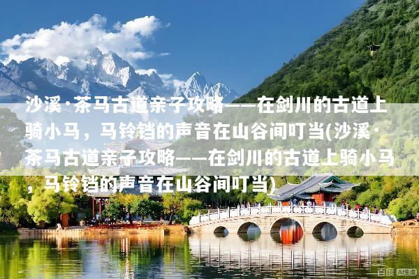 沙溪·茶马古道亲子攻略——在剑川的古道上骑小马，马铃铛的声音在山谷间叮当(沙溪·茶马古道亲子攻略——在剑川的古道上骑小马，马铃铛的声音在山谷间叮当)