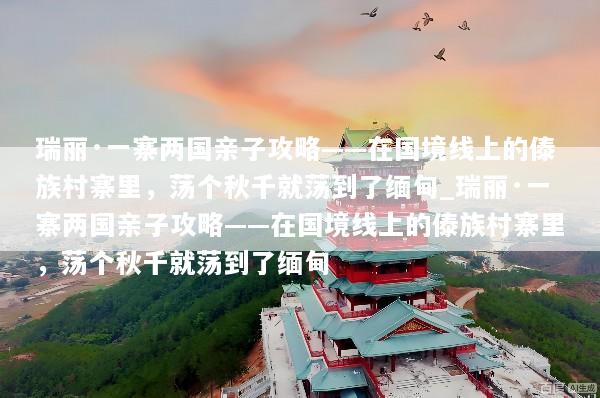 瑞丽·一寨两国亲子攻略——在国境线上的傣族村寨里，荡个秋千就荡到了缅甸_瑞丽·一寨两国亲子攻略——在国境线上的傣族村寨里，荡个秋千就荡到了缅甸