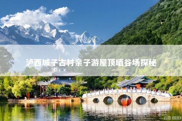 泸西城子古村亲子游屋顶晒谷场探秘