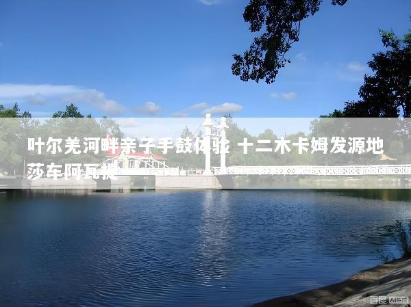 叶尔羌河畔亲子手鼓体验 十二木卡姆发源地莎车阿瓦提