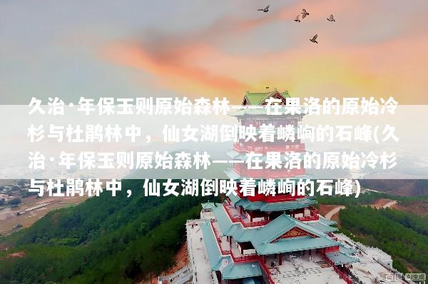 久治·年保玉则原始森林——在果洛的原始冷杉与杜鹃林中，仙女湖倒映着嶙峋的石峰(久治·年保玉则原始森林——在果洛的原始冷杉与杜鹃林中，仙女湖倒映着嶙峋的石峰)