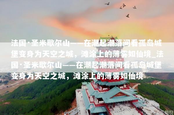 法国·圣米歇尔山——在潮起潮落间看孤岛城堡变身为天空之城，滩涂上的薄雾如仙境_法国·圣米歇尔山——在潮起潮落间看孤岛城堡变身为天空之城，滩涂上的薄雾如仙境