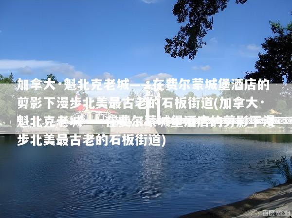 加拿大·魁北克老城——在费尔蒙城堡酒店的剪影下漫步北美最古老的石板街道(加拿大·魁北克老城——在费尔蒙城堡酒店的剪影下漫步北美最古老的石板街道)