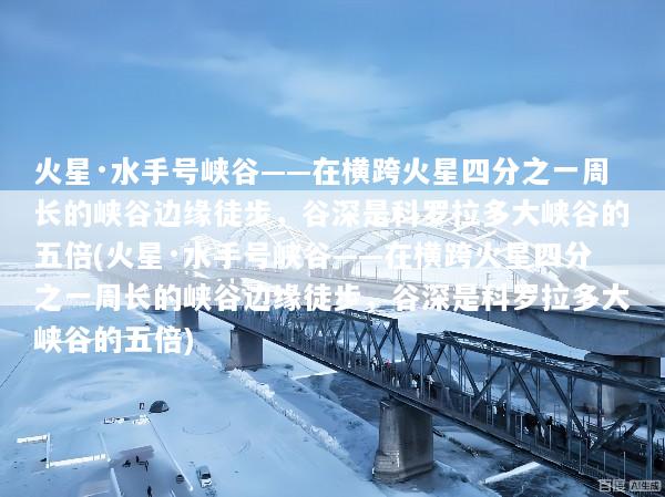 火星·水手号峡谷——在横跨火星四分之一周长的峡谷边缘徒步，谷深是科罗拉多大峡谷的五倍(火星·水手号峡谷——在横跨火星四分之一周长的峡谷边缘徒步，谷深是科罗拉多大峡谷的五倍)