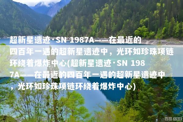 超新星遗迹·SN 1987A——在最近的四百年一遇的超新星遗迹中，光环如珍珠项链环绕着爆炸中心(超新星遗迹·SN 1987A——在最近的四百年一遇的超新星遗迹中，光环如珍珠项链环绕着爆炸中心)
