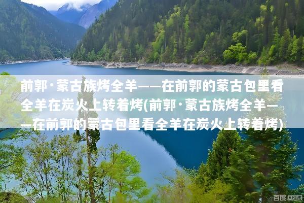 前郭·蒙古族烤全羊——在前郭的蒙古包里看全羊在炭火上转着烤(前郭·蒙古族烤全羊——在前郭的蒙古包里看全羊在炭火上转着烤)