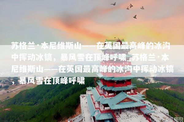 苏格兰·本尼维斯山——在英国最高峰的冰沟中挥动冰镐，暴风雪在顶峰呼啸_苏格兰·本尼维斯山——在英国最高峰的冰沟中挥动冰镐，暴风雪在顶峰呼啸