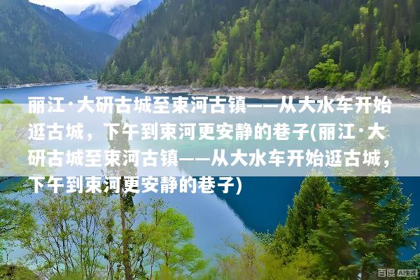 丽江·大研古城至束河古镇——从大水车开始逛古城，下午到束河更安静的巷子(丽江·大研古城至束河古镇——从大水车开始逛古城，下午到束河更安静的巷子)