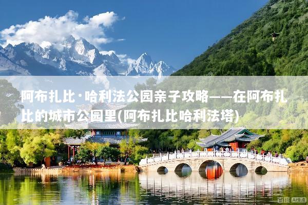 阿布扎比·哈利法公园亲子攻略——在阿布扎比的城市公园里(阿布扎比哈利法塔)