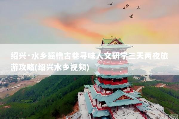 绍兴·水乡摇橹古巷寻味人文研学三天两夜旅游攻略(绍兴水乡视频)