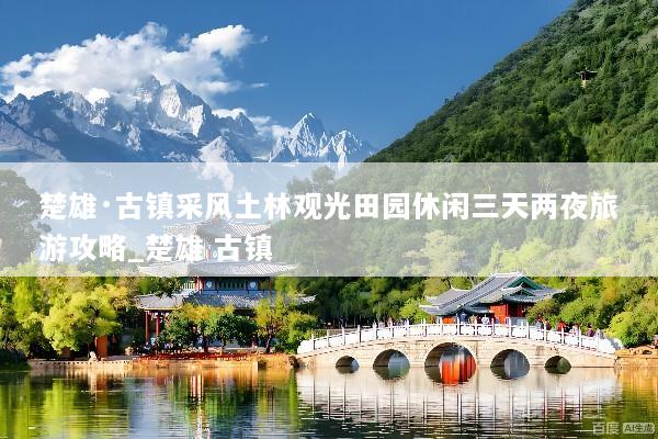 楚雄·古镇采风土林观光田园休闲三天两夜旅游攻略_楚雄 古镇