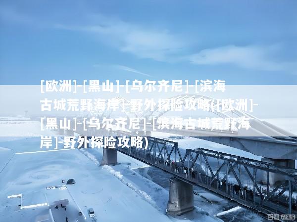 [欧洲]-[黑山]-[乌尔齐尼]-[滨海古城荒野海岸]-野外探险攻略([欧洲]-[黑山]-[乌尔齐尼]-[滨海古城荒野海岸]-野外探险攻略)