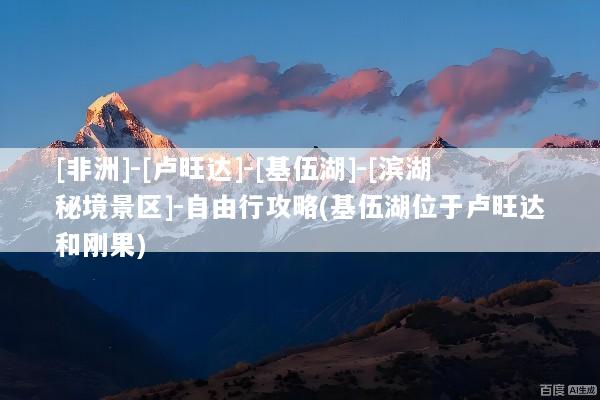 [非洲]-[卢旺达]-[基伍湖]-[滨湖秘境景区]-自由行攻略(基伍湖位于卢旺达和刚果)