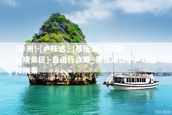 [非洲]-[卢旺达]-[基伍湖]-[滨湖秘境景区]-自由行攻略_基伍湖位于卢旺达和刚果