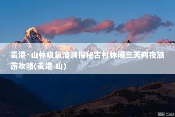 贵港·山林吸氧溶洞探秘古村休闲三天两夜旅游攻略(贵港 山)