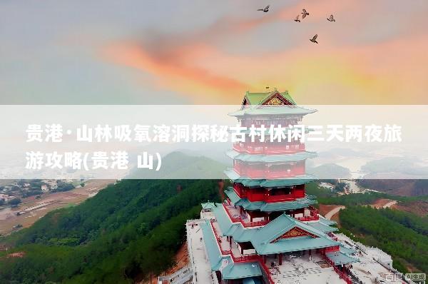 贵港·山林吸氧溶洞探秘古村休闲三天两夜旅游攻略(贵港 山)