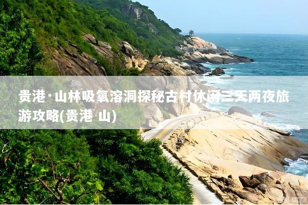 贵港·山林吸氧溶洞探秘古村休闲三天两夜旅游攻略(贵港 山)