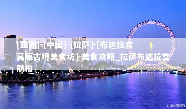 [亚洲]-[中国]-[拉萨]-[布达拉宫高原古境美食坊]-美食攻略_拉萨布达拉宫航拍