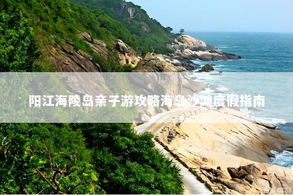 阳江海陵岛亲子游攻略海岛沙滩度假指南