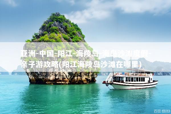 亚洲-中国-阳江-海陵岛-海岛沙滩度假-亲子游攻略(阳江海陵岛沙滩在哪里)