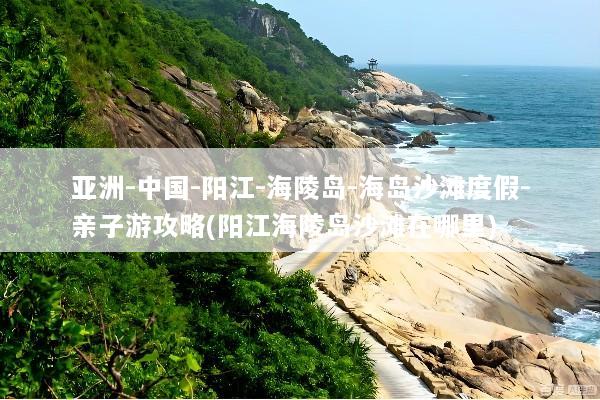 亚洲-中国-阳江-海陵岛-海岛沙滩度假-亲子游攻略(阳江海陵岛沙滩在哪里)