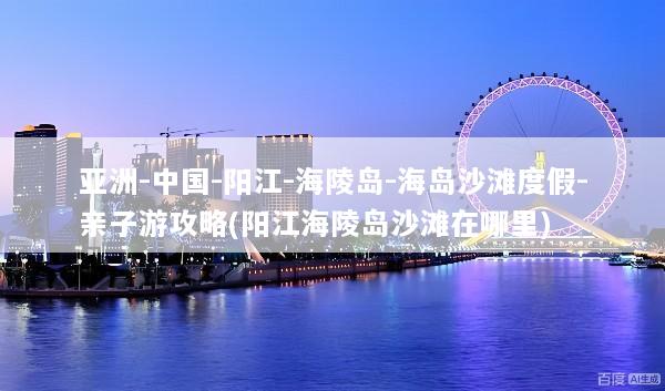 亚洲-中国-阳江-海陵岛-海岛沙滩度假-亲子游攻略(阳江海陵岛沙滩在哪里)