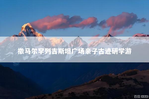 撒马尔罕列吉斯坦广场亲子古迹研学游