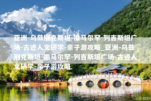 亚洲-乌兹别克斯坦-撒马尔罕-列吉斯坦广场-古迹人文研学-亲子游攻略_亚洲-乌兹别克斯坦-撒马尔罕-列吉斯坦广场-古迹人文研学-亲子游攻略