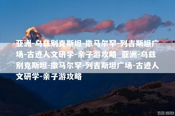 亚洲-乌兹别克斯坦-撒马尔罕-列吉斯坦广场-古迹人文研学-亲子游攻略_亚洲-乌兹别克斯坦-撒马尔罕-列吉斯坦广场-古迹人文研学-亲子游攻略